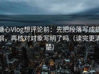 糖心Vlog想评论前：先把段落写成提纲，再核对对象写明了吗（读完更清楚）
