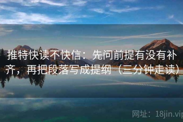 推特快读不快信：先问前提有没有补齐，再把段落写成提纲（三分钟走读）