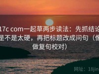 17c com一起草两步读法：先抓结论是不是太硬，再把标题改成问句（像做复句校对）