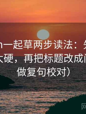 17c com一起草两步读法：先抓结论是不是太硬，再把标题改成问句（像做复句校对）