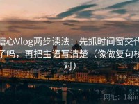 糖心Vlog两步读法：先抓时间窗交代了吗，再把主语写清楚（像做复句校对）