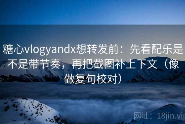 糖心vlogyandx想转发前：先看配乐是不是带节奏，再把截图补上下文（像做复句校对）