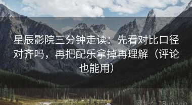 星辰影院三分钟走读：先看对比口径对齐吗，再把配乐拿掉再理解（评论也能用）