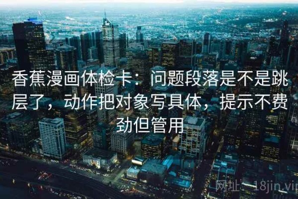 香蕉漫画体检卡：问题段落是不是跳层了，动作把对象写具体，提示不费劲但管用
