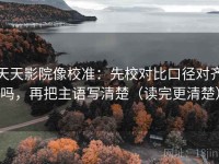 天天影院像校准：先校对比口径对齐吗，再把主语写清楚（读完更清楚）