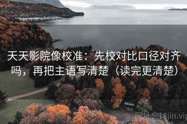 天天影院像校准：先校对比口径对齐吗，再把主语写清楚（读完更清楚）