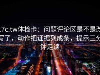 17c.tw体检卡：问题评论区是不是改写了，动作把证据列成条，提示三分钟走读