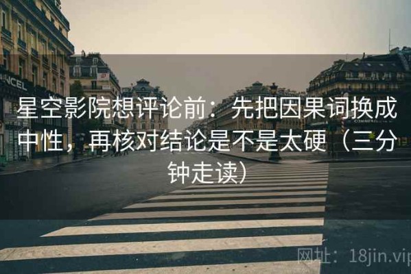 星空影院想评论前：先把因果词换成中性，再核对结论是不是太硬（三分钟走读）