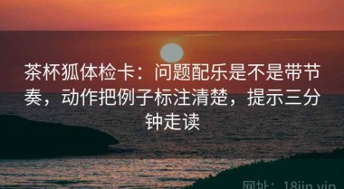 茶杯狐体检卡：问题配乐是不是带节奏，动作把例子标注清楚，提示三分钟走读