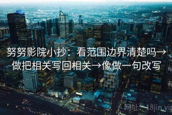 努努影院小抄：看范围边界清楚吗→做把相关写回相关→像做一句改写