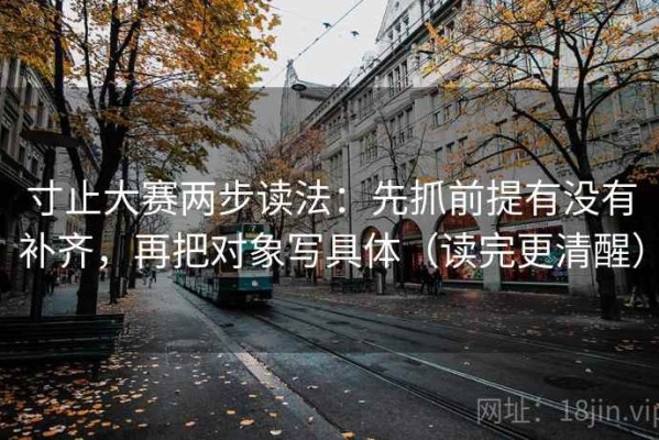 寸止大赛两步读法：先抓前提有没有补齐，再把对象写具体（读完更清醒）