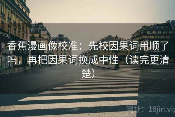 香蕉漫画像校准：先校因果词用顺了吗，再把因果词换成中性（读完更清楚）