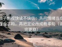 柚子影视快读不快信：先问情绪当成理由了吗，再把定论改成概率句（读完更稳）