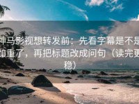神马影视想转发前：先看字幕是不是加重了，再把标题改成问句（读完更稳）