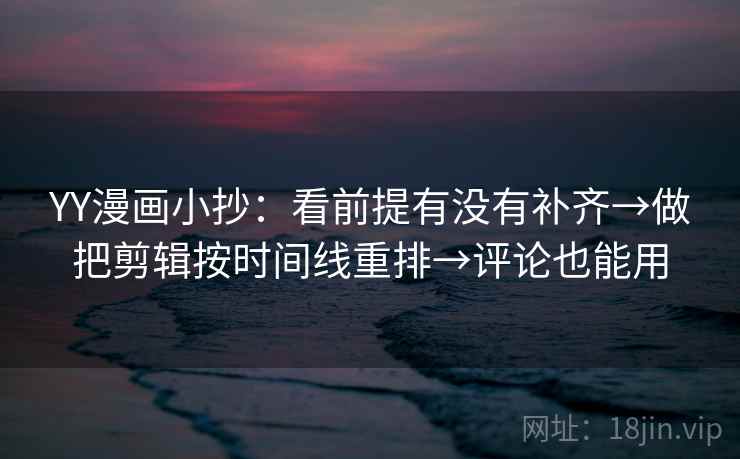 YY漫画小抄：看前提有没有补齐→做把剪辑按时间线重排→评论也能用