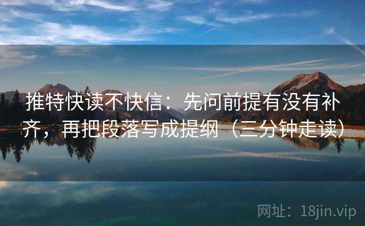 推特快读不快信：先问前提有没有补齐，再把段落写成提纲（三分钟走读）