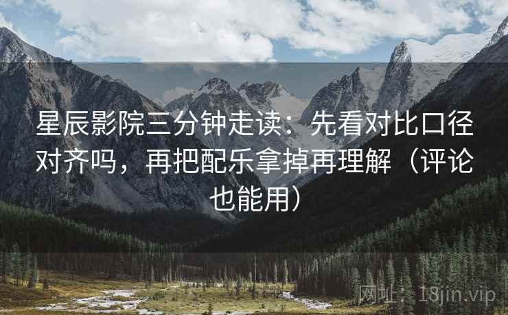 星辰影院三分钟走读：先看对比口径对齐吗，再把配乐拿掉再理解（评论也能用）