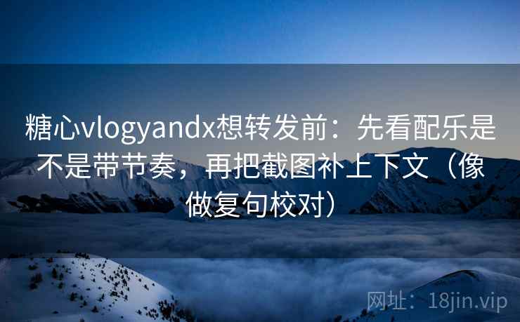 糖心vlogyandx想转发前：先看配乐是不是带节奏，再把截图补上下文（像做复句校对）