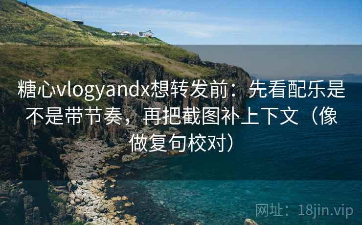 糖心vlogyandx想转发前：先看配乐是不是带节奏，再把截图补上下文（像做复句校对）
