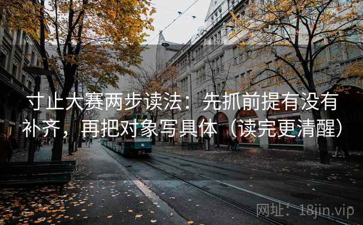 寸止大赛两步读法：先抓前提有没有补齐，再把对象写具体（读完更清醒）
