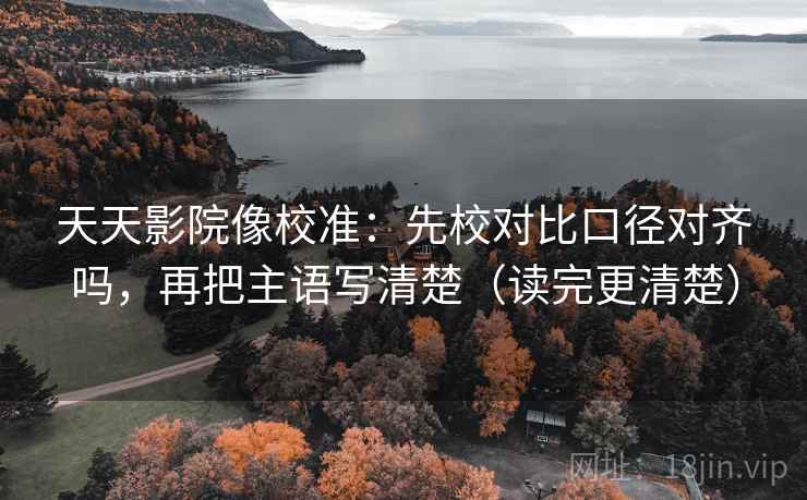天天影院像校准：先校对比口径对齐吗，再把主语写清楚（读完更清楚）