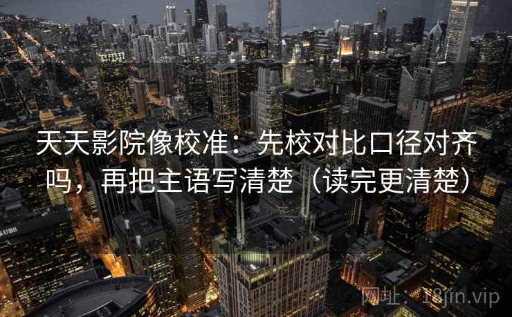 天天影院像校准：先校对比口径对齐吗，再把主语写清楚（读完更清楚）