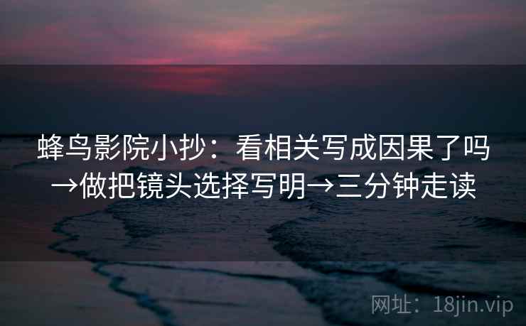 蜂鸟影院小抄：看相关写成因果了吗→做把镜头选择写明→三分钟走读