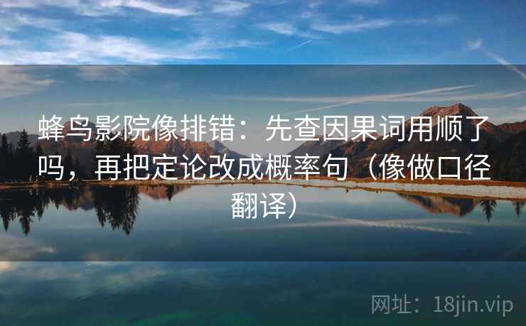 蜂鸟影院像排错：先查因果词用顺了吗，再把定论改成概率句（像做口径翻译）