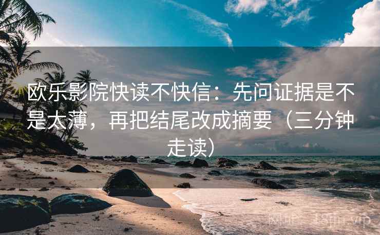 欧乐影院快读不快信：先问证据是不是太薄，再把结尾改成摘要（三分钟走读）