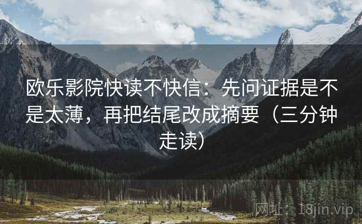 欧乐影院快读不快信：先问证据是不是太薄，再把结尾改成摘要（三分钟走读）